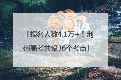 报名人数4.1万+！荆州高考共设36个考点