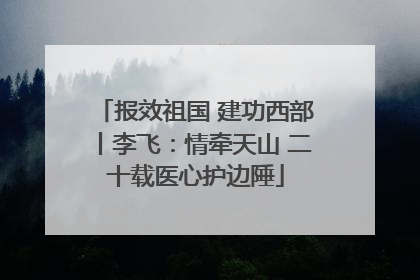 报效祖国 建功西部丨李飞：情牵天山 二十载医心护边陲