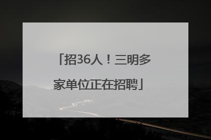 招36人！三明多家单位正在招聘