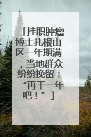 挂职肿瘤博士扎根山区一年期满，当地群众纷纷挽留：“再干一年吧！”