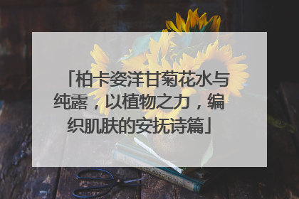 柏卡姿洋甘菊花水与纯露，以植物之力，编织肌肤的安抚诗篇