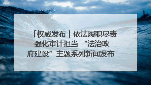 权威发布｜依法履职尽责 强化审计担当 “法治政府建设”主题系列新闻发布会市审计局专场召开
