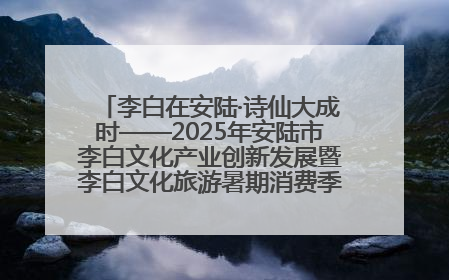 李白在安陆·诗仙大成时——2025年安陆市李白文化产业创新发展暨李白文化旅游暑期消费季活动在武汉启幕