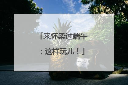 来怀柔过端午：这样玩儿！