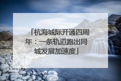 杭海城际开通四周年：一条轨道跑出同城发展加速度