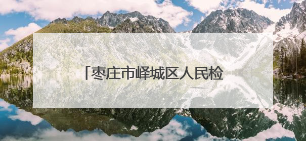 枣庄市峄城区人民检察院：以检察信息工作推动群众工作新实践