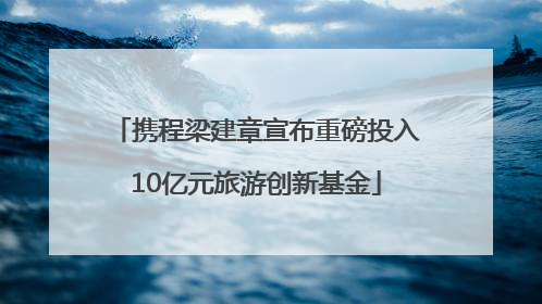 携程梁建章宣布重磅投入10亿元旅游创新基金