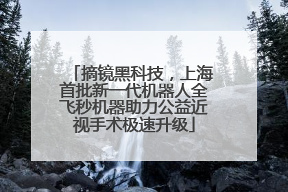 摘镜黑科技，上海首批新一代机器人全飞秒机器助力公益近视手术极速升级