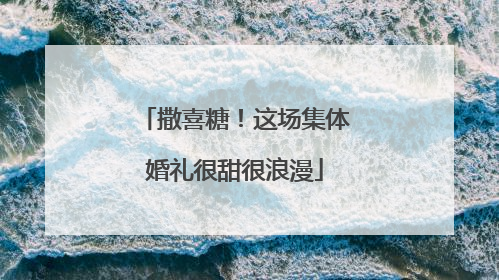 撒喜糖！这场集体婚礼很甜很浪漫