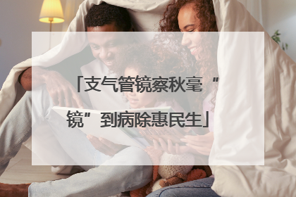 支气管镜察秋毫“镜”到病除惠民生