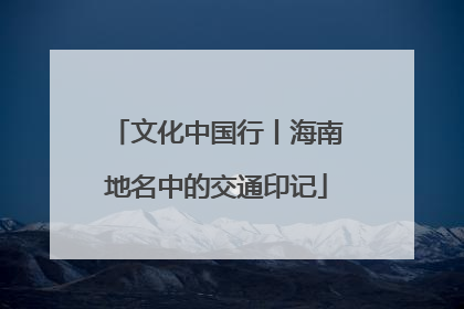 文化中国行丨海南地名中的交通印记