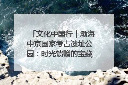 文化中国行｜渤海中京国家考古遗址公园：时光馈赠的宝藏 历史凝固的诗篇
