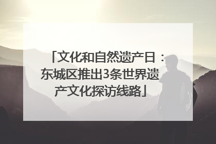 文化和自然遗产日：东城区推出3条世界遗产文化探访线路