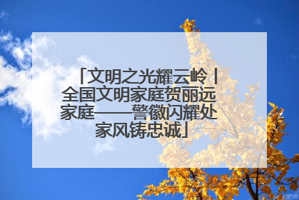 文明之光耀云岭丨全国文明家庭贺丽远家庭——警徽闪耀处 家风铸忠诚