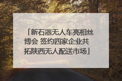 新石器无人车亮相丝博会 签约四家企业共拓陕西无人配送市场