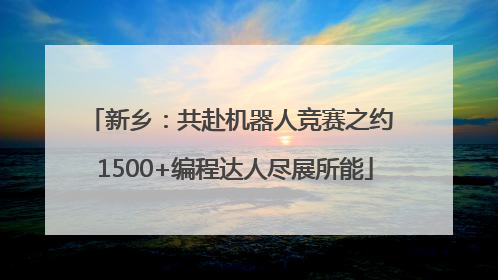 新乡：共赴机器人竞赛之约 1500+编程达人尽展所能