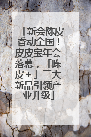 新会陈皮香动全国！皮皮宝年会落幕，「陈皮＋」三大新品引领产业升级