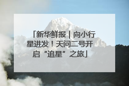 新华鲜报｜向小行星进发！天问二号开启“追星”之旅