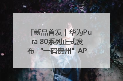 新品首发｜华为Pura 80系列正式发布 “一码贵州”APP抢先开售！