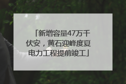 新增容量47万千伏安，黄石迎峰度夏电力工程提前竣工