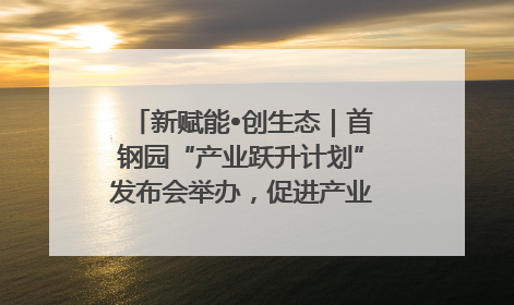新赋能•创生态｜首钢园“产业跃升计划”发布会举办，促进产业合作交流走深走实