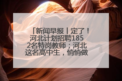 新闻早报丨定了！河北计划招聘1852名特岗教师；河北这名高中生，悄悄做了件超酷的事>>
