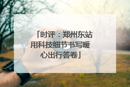 时评：郑州东站用科技细节书写暖心出行答卷