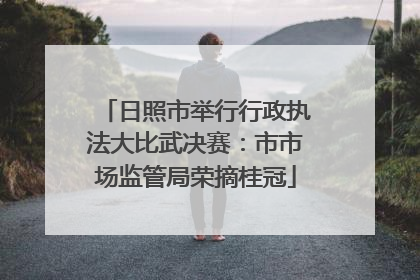 日照市举行行政执法大比武决赛：市市场监管局荣摘桂冠