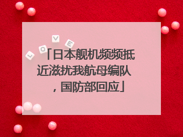 日本舰机频频抵近滋扰我航母编队，国防部回应