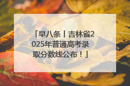 早八条丨吉林省2025年普通高考录取分数线公布！