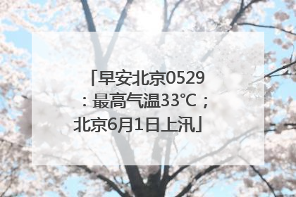 早安北京0529：最高气温33℃；北京6月1日上汛