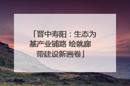 晋中寿阳：生态为基产业铺路 绘就廊带建设新画卷