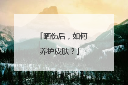 晒伤后，如何养护皮肤？