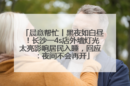 晨意帮忙丨黑夜如白昼！长沙一4s店外墙灯光太亮影响居民入睡，回应：夜间不会再开
