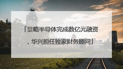 景略半导体完成数亿元融资，华兴担任独家财务顾问