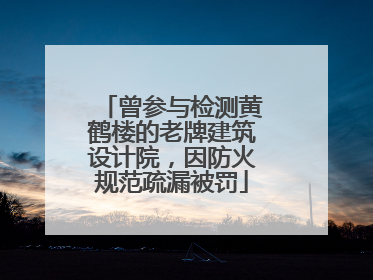 曾参与检测黄鹤楼的老牌建筑设计院，因防火规范疏漏被罚