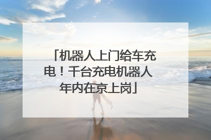 机器人上门给车充电！千台充电机器人年内在京上岗