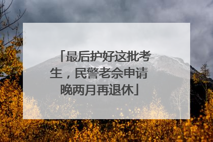 最后护好这批考生，民警老佘申请晚两月再退休
