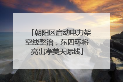 朝阳区启动电力架空线整治，东四环将亮出净美天际线