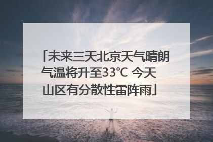 未来三天北京天气晴朗气温将升至33℃ 今天山区有分散性雷阵雨