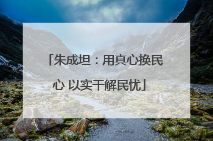 朱成坦：用真心换民心 以实干解民忧