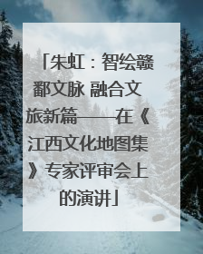 朱虹：智绘赣鄱文脉 融合文旅新篇——在《江西文化地图集》专家评审会上的演讲