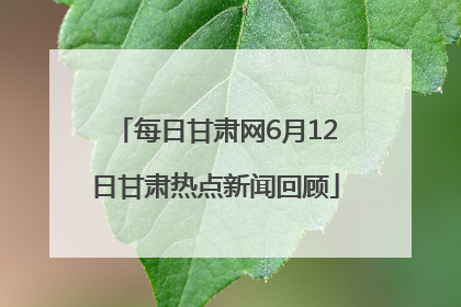 每日甘肃网6月12日甘肃热点新闻回顾