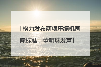 格力发布两项压缩机国际标准，董明珠发声