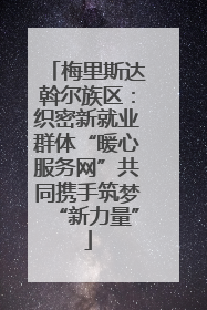 梅里斯达斡尔族区：织密新就业群体“暖心服务网”共同携手筑梦“新力量”