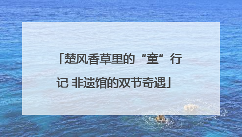 楚风香草里的“童”行记 非遗馆的双节奇遇