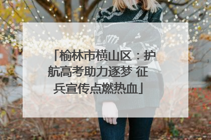 榆林市横山区：护航高考助力逐梦 征兵宣传点燃热血