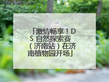 激情畅享！DS 自然探索赛（济南站）在济南植物园开场