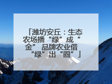 潍坊安丘：生态农场播“绿”成“金” 品牌农业借“绿”出“圈”