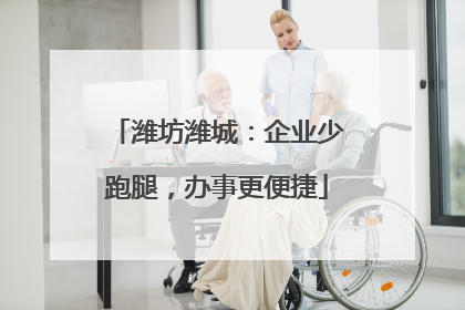 潍坊潍城：企业少跑腿，办事更便捷
